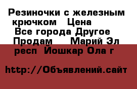 Резиночки с железным крючком › Цена ­ 250 - Все города Другое » Продам   . Марий Эл респ.,Йошкар-Ола г.